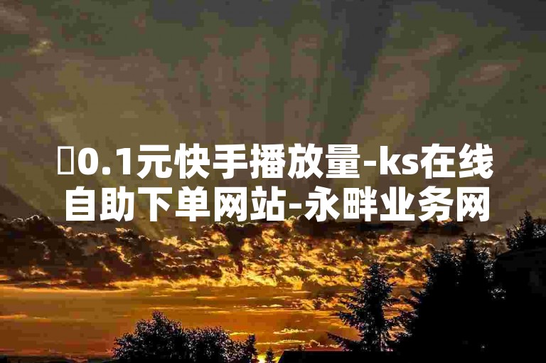 ✨0.1元快手播放量-ks在线自助下单网站-永畔业务网全网最低自助下单平台-卡永久黄钻网站✨