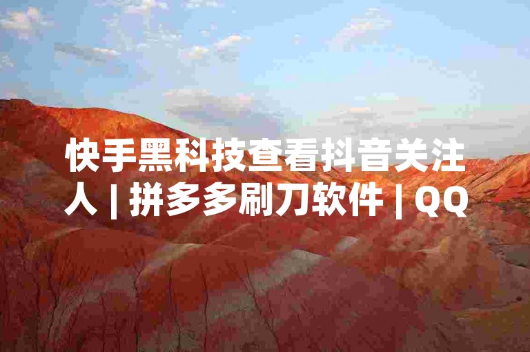快手黑科技查看抖音关注人 | 拼多多刷刀软件 | QQ空间互访 | 高频互动数据✨✨✨✨✨