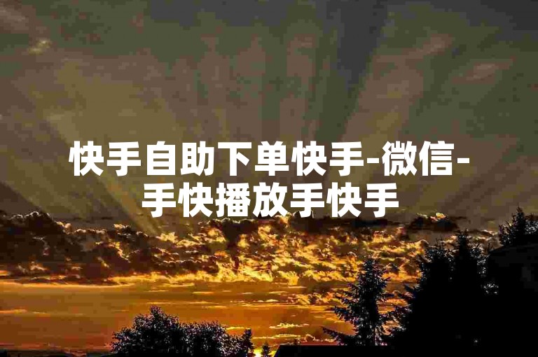 快手自助下单快手-微信-手快播放手快手500涨手快手