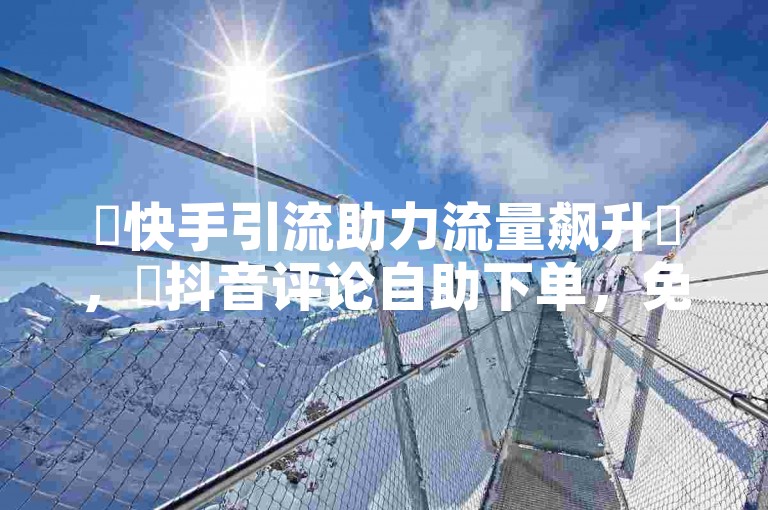 ✨快手引流助力流量飙升✨，✨抖音评论自助下单，免费领取10000播放量✨