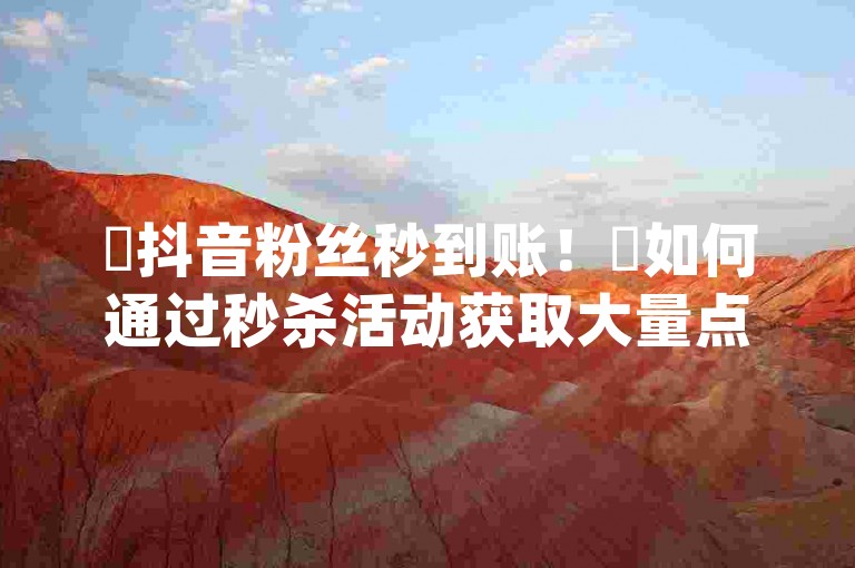 ✨抖音粉丝秒到账！✨如何通过秒杀活动获取大量点赞？✨拼多多商家刷10万销量，✨如何通过广告刷单获得销量？✨如何在qq主页上获得大量点赞？✨如何通过微信公众号或其他平台获得大量赞！✨