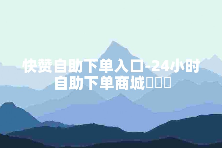 快赞自助下单入口-24小时自助下单商城✨✨✨