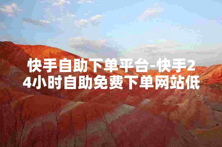 快手自助下单平台-快手24小时自助免费下单网站低价✨