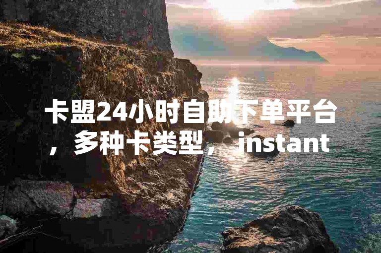 卡盟24小时自助下单平台，多种卡类型， instant card purchase， 安全便捷的卡券平台✨
