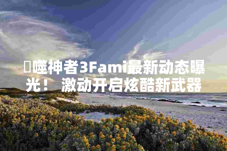 ✨噬神者3Fami最新动态曝光！ 激动开启炫酷新武器与荒神秘境！ QQ名赞购买入口，抖音业务在线下单秒到账，最低价来袭！