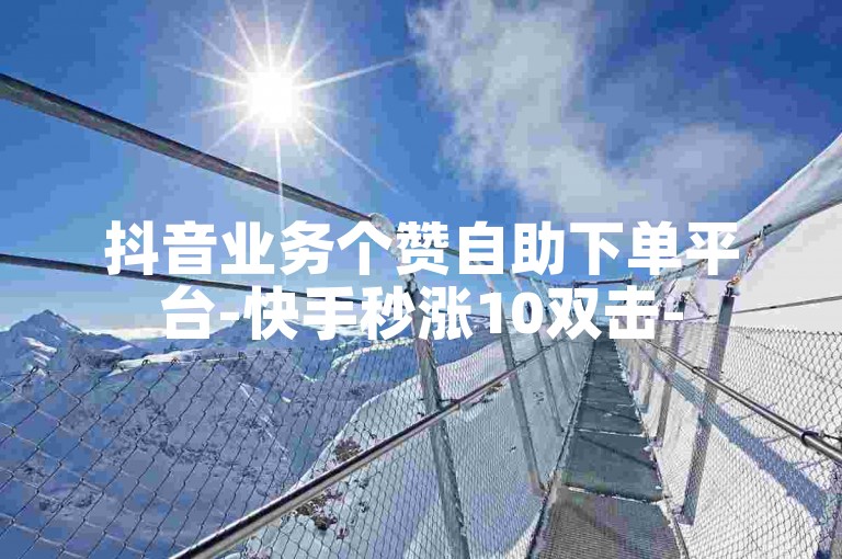 抖音业务个赞自助下单平台-快手秒涨10双击-