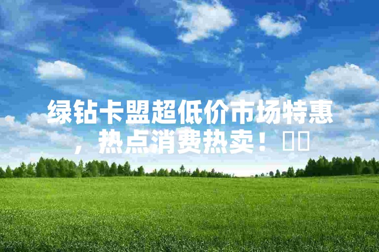 绿钻卡盟超低价市场特惠，热点消费热卖！✨✨