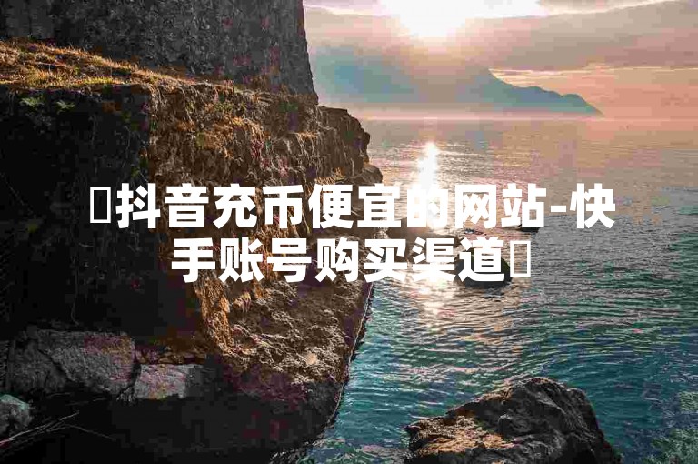 ✨抖音充币便宜的网站-快手账号购买渠道✨