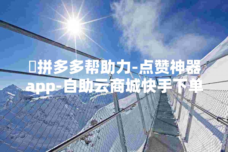 ✨拼多多帮助力-点赞神器app-自助云商城快手下单-全网最低价24小时自助下单平台老马✨