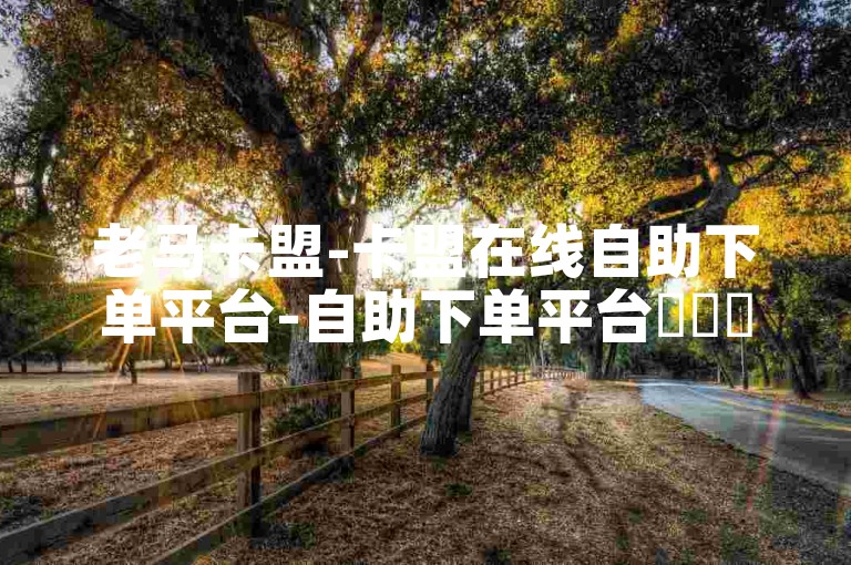 老马卡盟-卡盟在线自助下单平台-自助下单平台✨✨✨