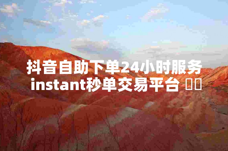 抖音自助下单24小时服务 instant秒单交易平台 ✨✨✨
