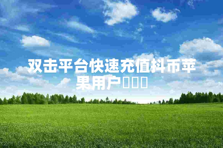 双击平台快速充值抖币苹果用户✨✨✨