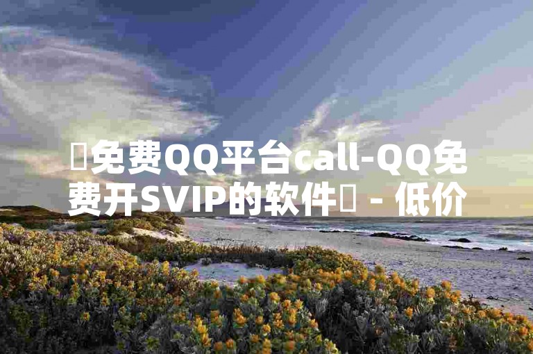 ✨免费QQ平台call-QQ免费开SVIP的软件✨ - 低价QQ业务网 - KS涨粉丝1元1000个粉丝