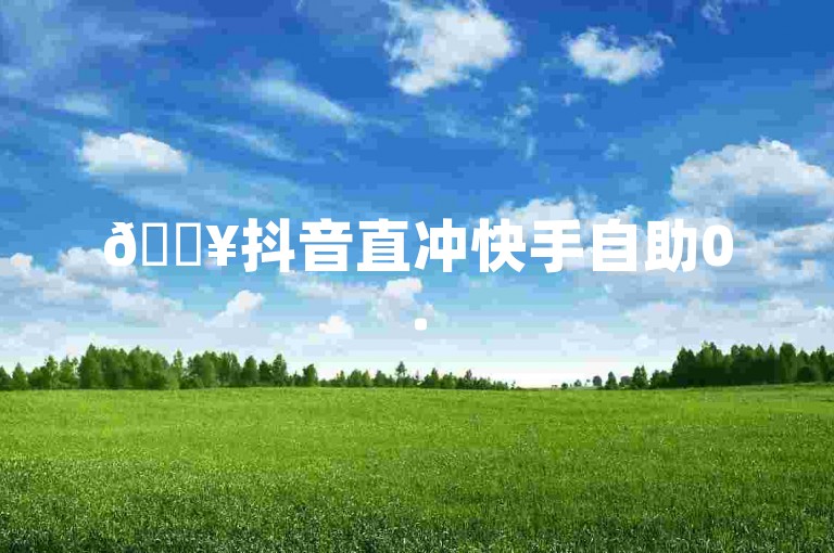 🔥抖音直冲快手自助0.5元1000赞自助下单QQ会员代充网站✨