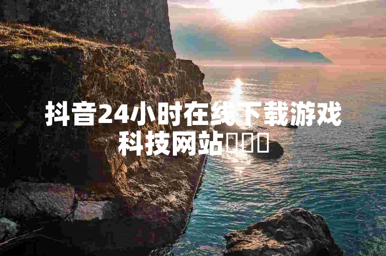 抖音24小时在线下载游戏科技网站✨✨✨