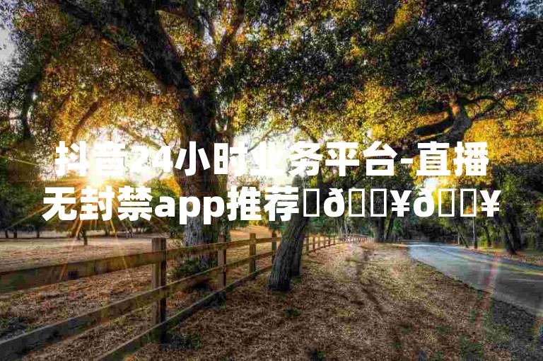 抖音24小时业务平台-直播无封禁app推荐✨🔥🔥🔥🔥🔥抖音24小时直播平台，推荐无封禁的直播应用，让您的直播随时开始，享受更丰富的内容体验！✨🔥🔥🔥🔥🔥