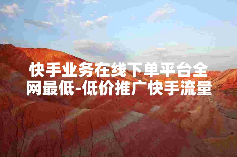 快手业务在线下单平台全网最低-低价推广快手流量✨✨✨