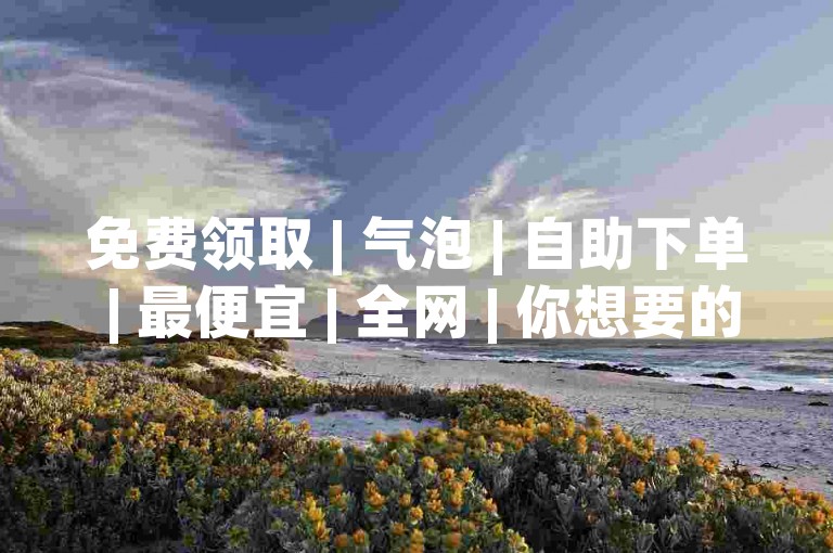 免费领取 | 气泡 | 自助下单 | 最便宜 | 全网 | 你想要的资源！ 🌟✨