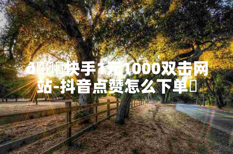 🎉快手1元1000双击网站-抖音点赞怎么下单✨
