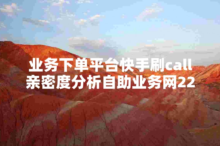 业务下单平台快手刷call亲密度分析自助业务网222只为那一刻努力✨✨✨