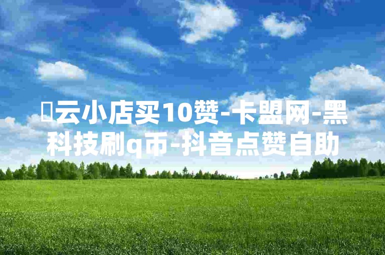 ✨云小店买10赞-卡盟网-黑科技刷q币-抖音点赞自助平台有哪些✨