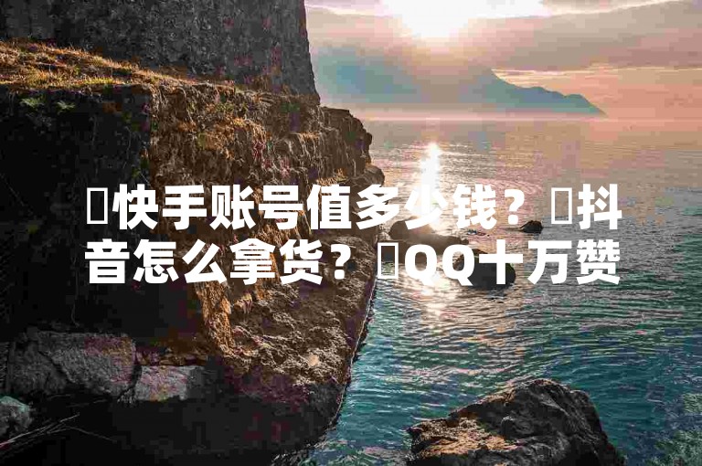 ✨快手账号值多少钱？✨抖音怎么拿货？✨QQ十万赞平台，✨快手24小时在线下单平台免费！✨