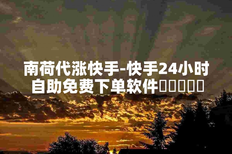 南荷代涨快手-快手24小时自助免费下单软件✨✨✨✨✨✨