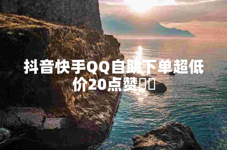 抖音快手QQ自助下单超低价20点赞✨✨
