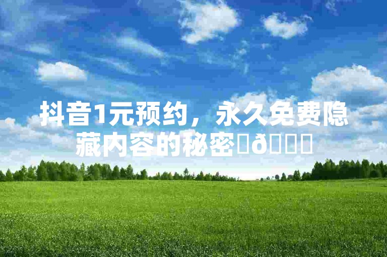 抖音1元预约，永久免费隐藏内容的秘密✨🎉