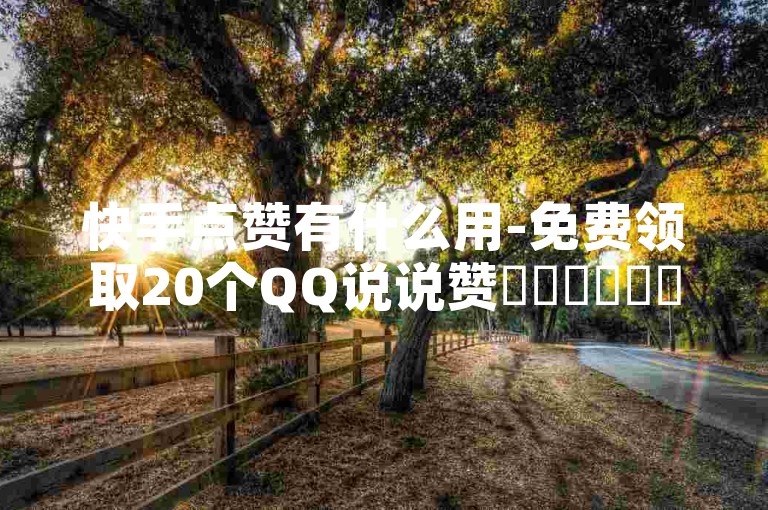 快手点赞有什么用-免费领取20个QQ说说赞✨✨✨✨✨✨✨