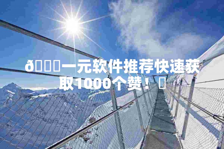 🚀一元软件推荐快速获取1000个赞！✨