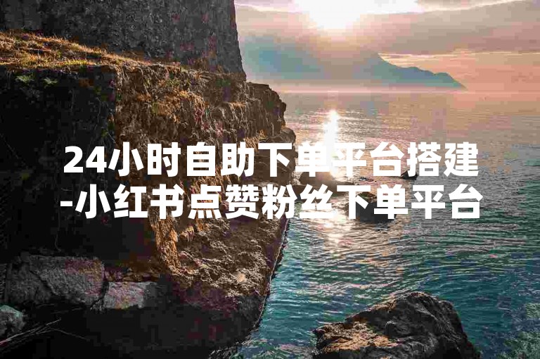 24小时自助下单平台搭建-小红书点赞粉丝下单平台商城✨✨✨