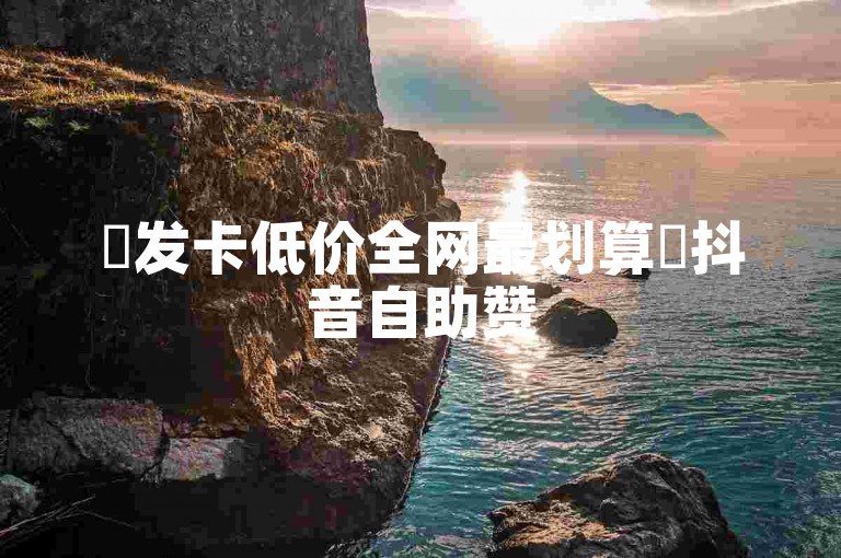 ✨发卡低价全网最划算✨抖音自助赞