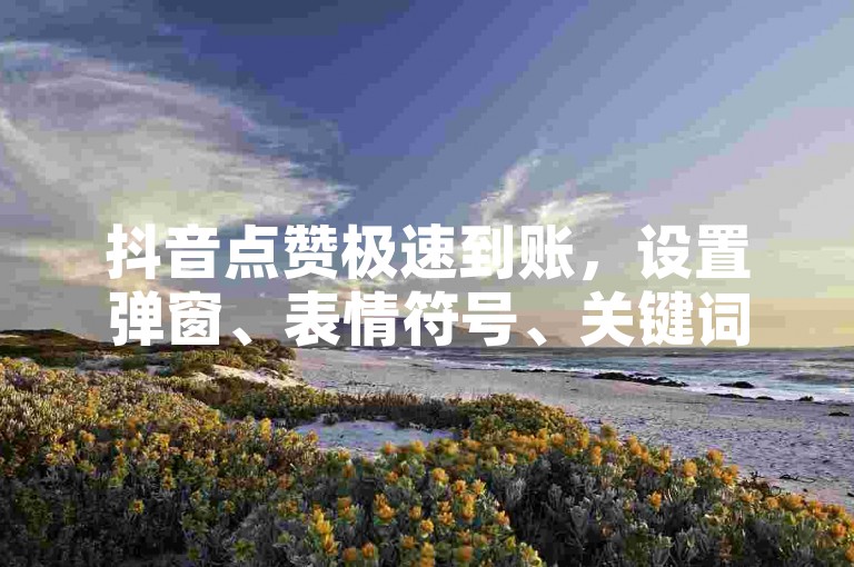 抖音点赞极速到账，设置弹窗、表情符号、关键词、设置弹窗、设置弹窗、设置弹窗✨✨🔥🔥✨✨✨