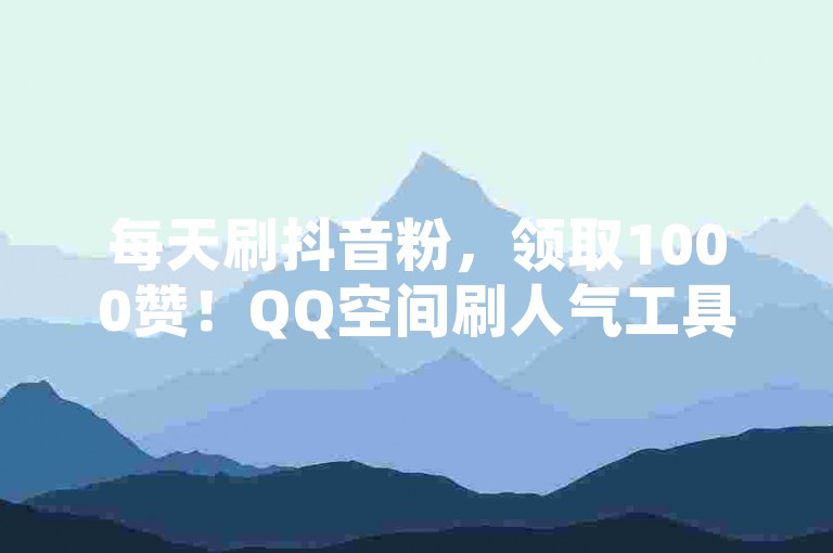 每天刷抖音粉，领取1000赞！QQ空间刷人气工具，抖音免费引流工具✨