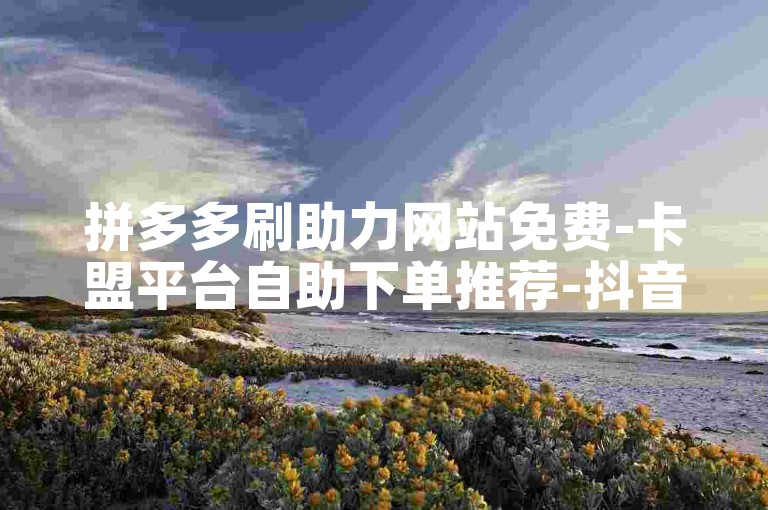 拼多多刷助力网站免费-卡盟平台自助下单推荐-抖音点赞充值秒到账-24小时秒单业务平台便宜
