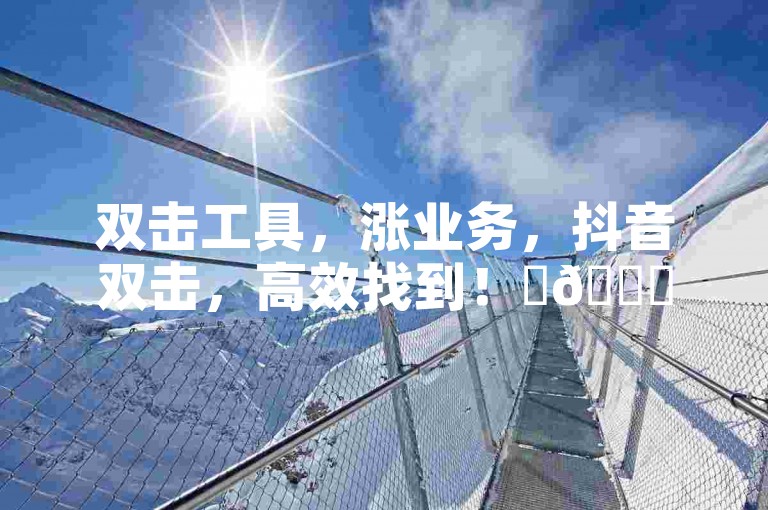 双击工具，涨业务，抖音双击，高效找到！✨🚀🚀