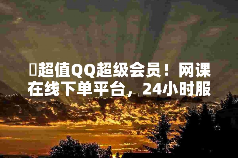 ✨超值QQ超级会员！网课在线下单平台，24小时服务，1元就能享受超便捷的网课体验！✨