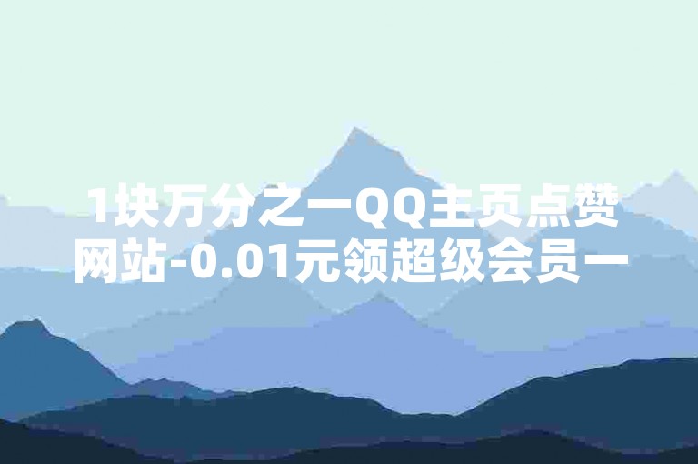 1块万分之一QQ主页点赞网站-0.01元领超级会员一年✨✨✨