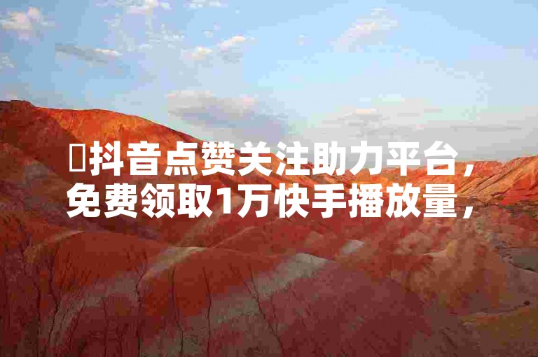 ✨抖音点赞关注助力平台，免费领取1万快手播放量，超实惠！✨