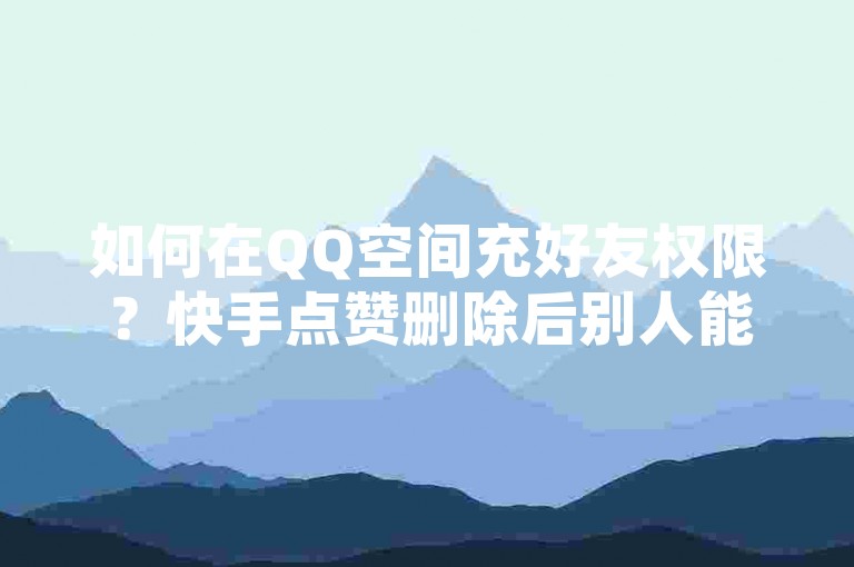 如何在QQ空间充好友权限？快手点赞删除后别人能看到吗？✨解决方法✨