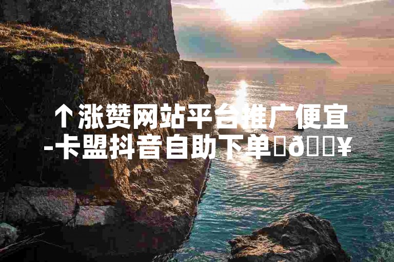 ↑涨赞网站平台推广便宜-卡盟抖音自助下单✨🔥