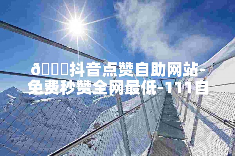 🚀抖音点赞自助网站-免费秒赞全网最低-111自助下单-0.5秒赞