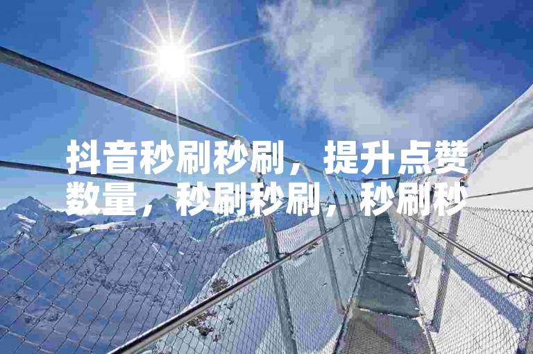 抖音秒刷秒刷，提升点赞数量，秒刷秒刷，秒刷秒刷！