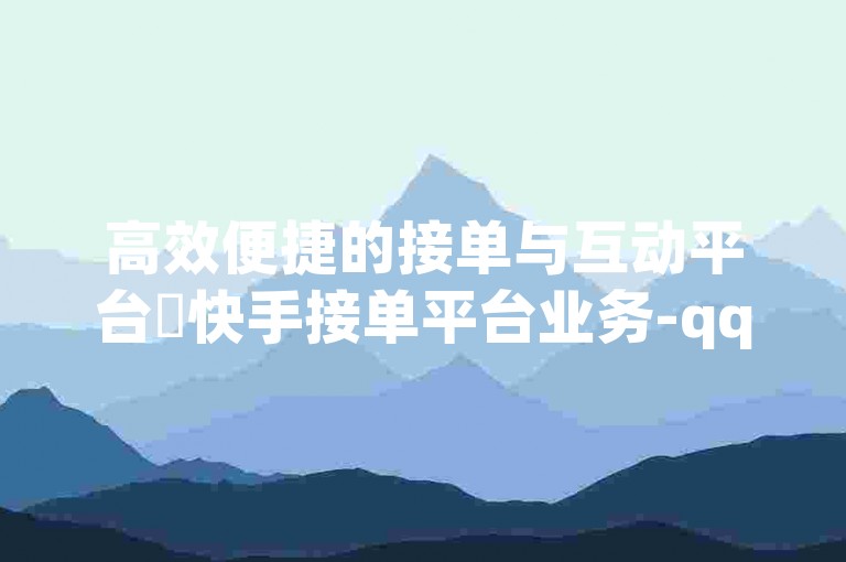 高效便捷的接单与互动平台✨快手接单平台业务-qq主页点赞怎么能上十万✨KS业务下单平台，高效便捷的订单处理工具！✨