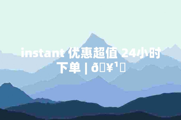 instant 优惠超值 24小时下单 | 🥹✨