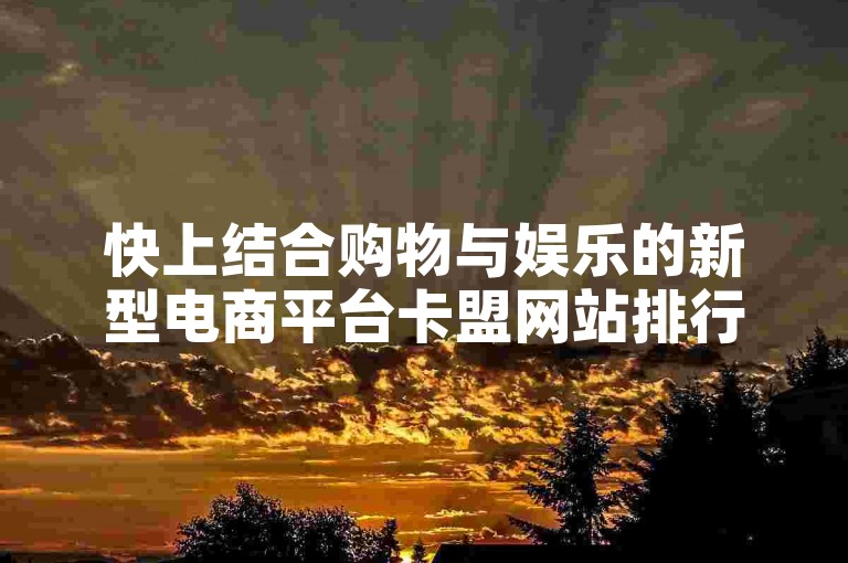 快上结合购物与娱乐的新型电商平台卡盟网站排行榜第一名✨✨