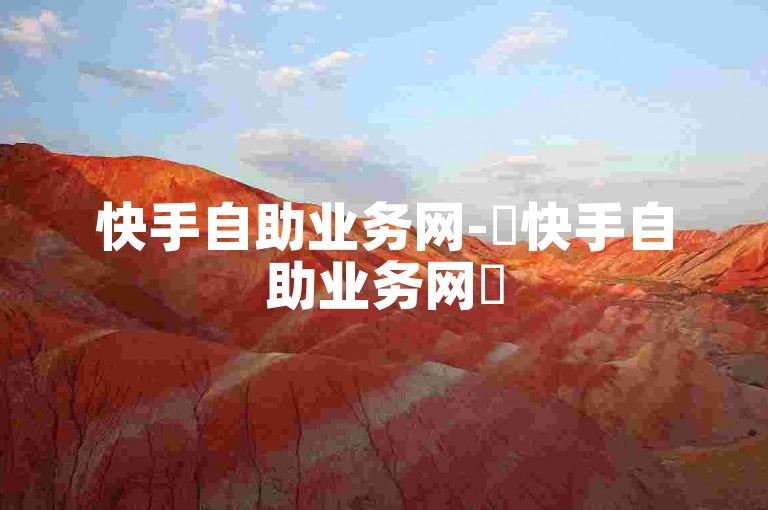 快手自助业务网-✨快手自助业务网✨