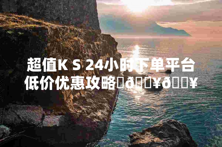 超值K S 24小时下单平台低价优惠攻略✨🔥🔥🔥 | 云店商城秒杀来袭 | 换购无忧， instant sale！