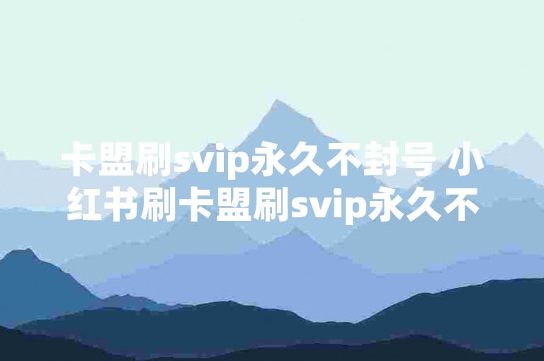 卡盟刷svip永久不封号 小红书刷卡盟刷svip永久不封号✨✨